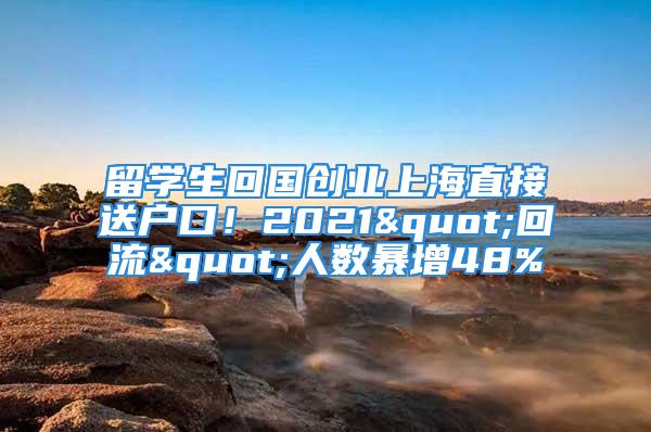 留学生回国创业上海直接送户口！2021"回流"人数暴增48%