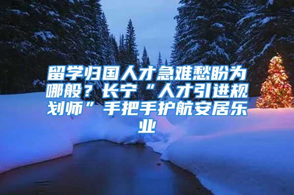 留学归国人才急难愁盼为哪般？长宁“人才引进规划师”手把手护航安居乐业