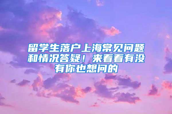 留学生落户上海常见问题和情况答疑！来看看有没有你也想问的→