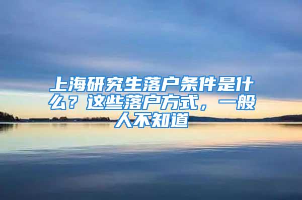 上海研究生落户条件是什么？这些落户方式，一般人不知道