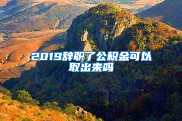 2019辞职了公积金可以取出来吗