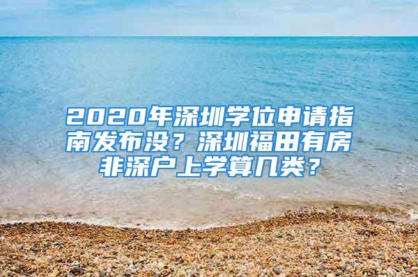 2020年深圳学位申请指南发布没？深圳福田有房非深户上学算几类？