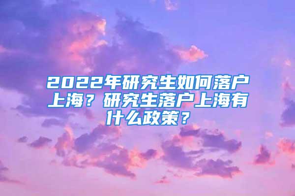 2022年研究生如何落户上海？研究生落户上海有什么政策？