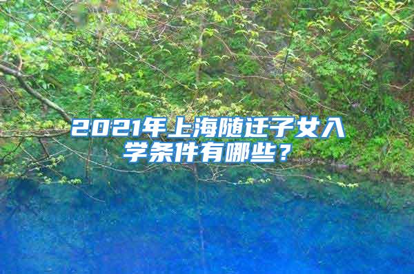 2021年上海随迁子女入学条件有哪些？