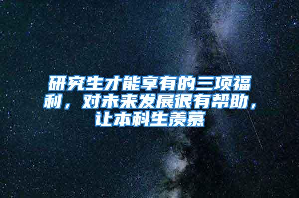 研究生才能享有的三项福利，对未来发展很有帮助，让本科生羡慕