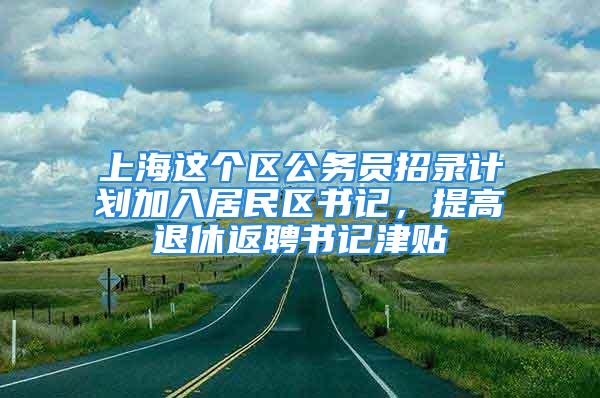 上海这个区公务员招录计划加入居民区书记，提高退休返聘书记津贴