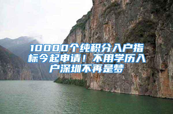 10000个纯积分入户指标今起申请！不用学历入户深圳不再是梦