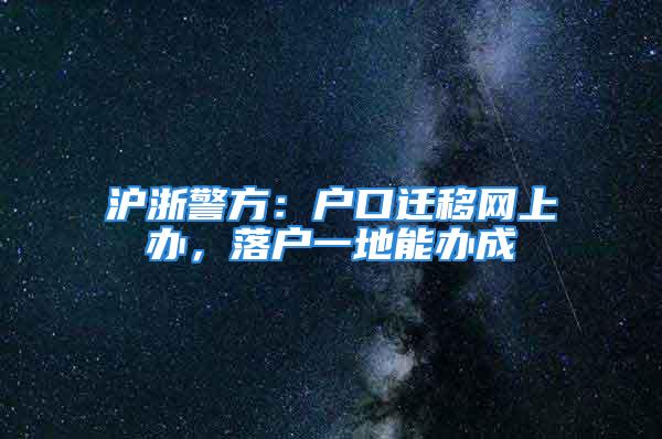 沪浙警方：户口迁移网上办，落户一地能办成