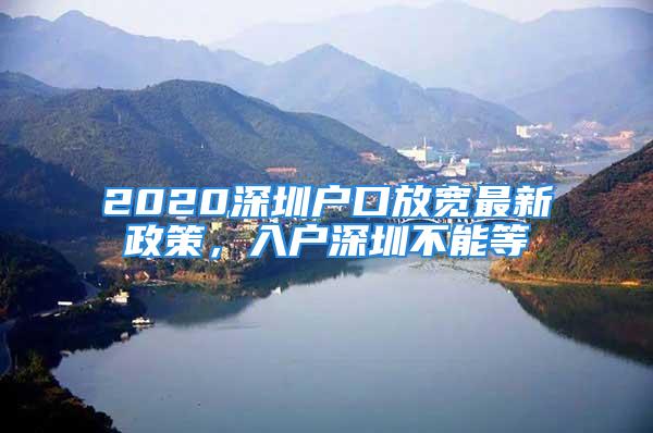 2020深圳户口放宽最新政策，入户深圳不能等