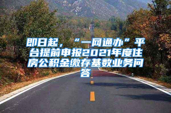 即日起，“一网通办”平台提前申报2021年度住房公积金缴存基数业务问答