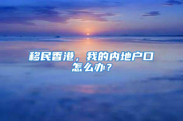 移民香港，我的内地户口怎么办？