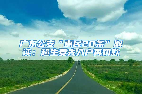 广东公安“惠民20条”解读：超生要先入户再罚款