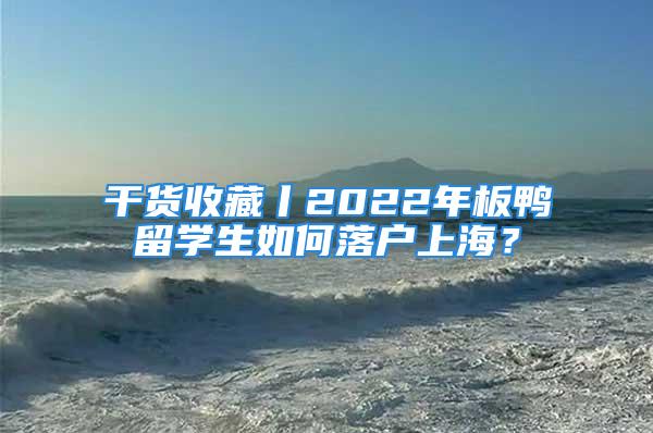 干货收藏丨2022年板鸭留学生如何落户上海？