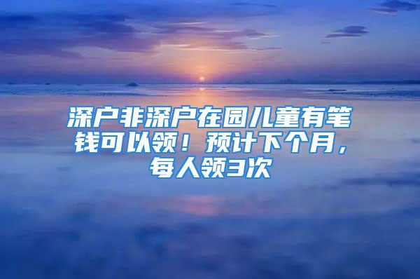 深户非深户在园儿童有笔钱可以领！预计下个月，每人领3次