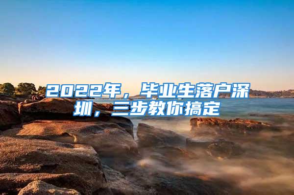 2022年，毕业生落户深圳，三步教你搞定