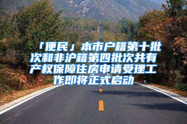 「便民」本市户籍第十批次和非沪籍第四批次共有产权保障住房申请受理工作即将正式启动