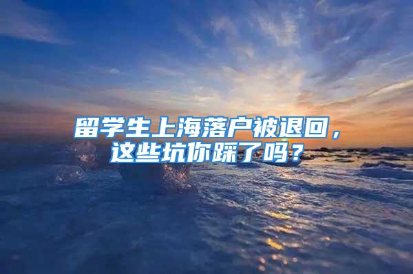 留学生上海落户被退回，这些坑你踩了吗？