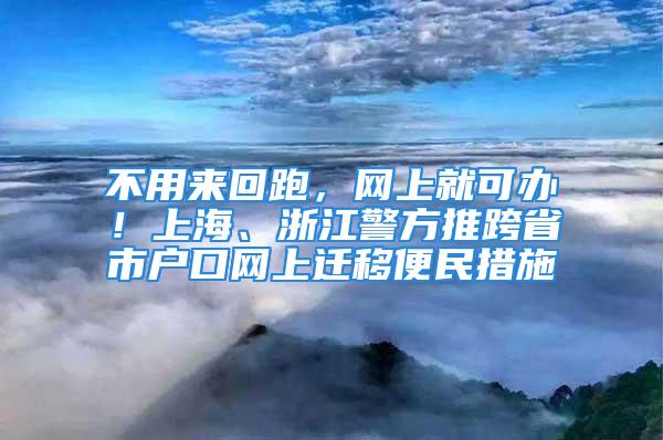 不用来回跑，网上就可办！上海、浙江警方推跨省市户口网上迁移便民措施