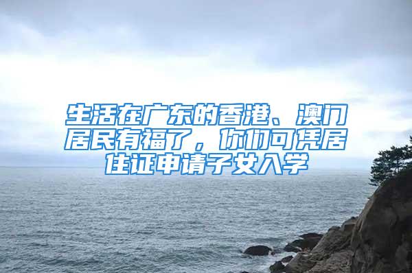 生活在广东的香港、澳门居民有福了，你们可凭居住证申请子女入学