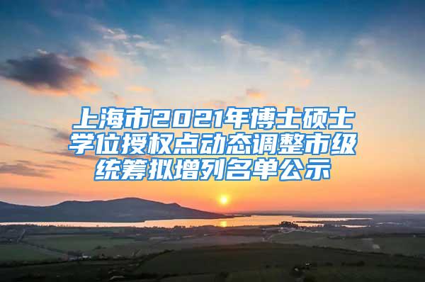 上海市2021年博士硕士学位授权点动态调整市级统筹拟增列名单公示