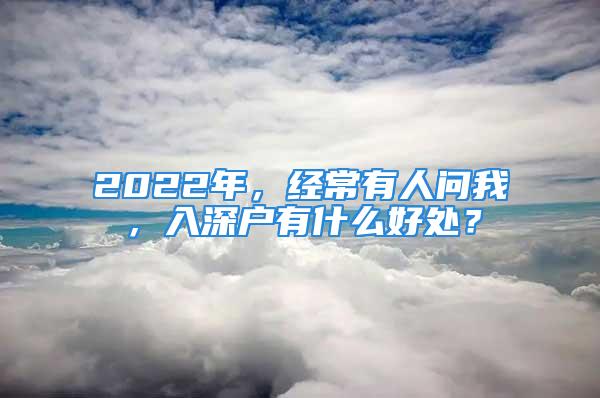 2022年，经常有人问我，入深户有什么好处？