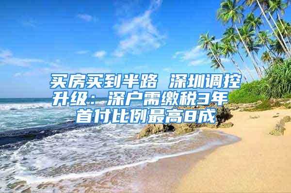 买房买到半路 深圳调控升级：深户需缴税3年 首付比例最高8成