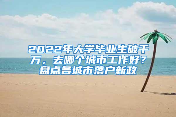 2022年大学毕业生破千万，去哪个城市工作好？盘点各城市落户新政