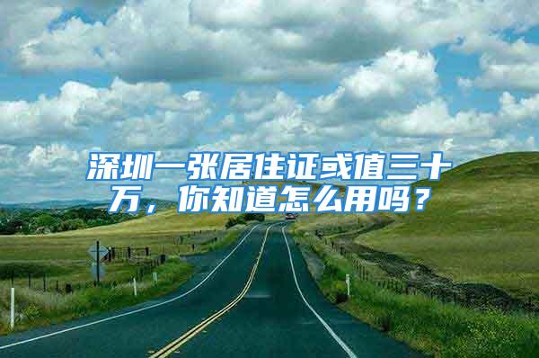 深圳一张居住证或值三十万，你知道怎么用吗？