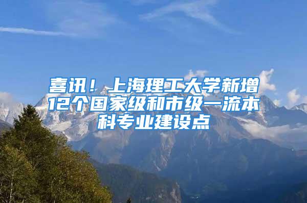 喜讯！上海理工大学新增12个国家级和市级一流本科专业建设点