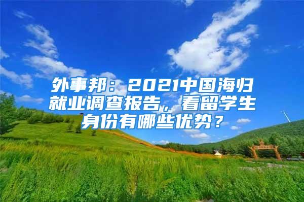 外事邦：2021中国海归就业调查报告，看留学生身份有哪些优势？