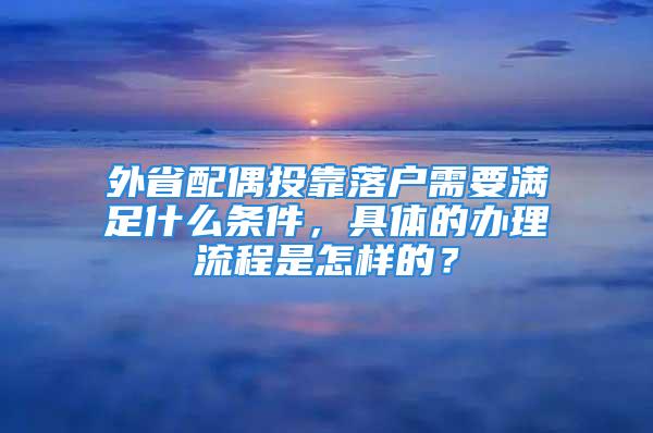 外省配偶投靠落户需要满足什么条件，具体的办理流程是怎样的？