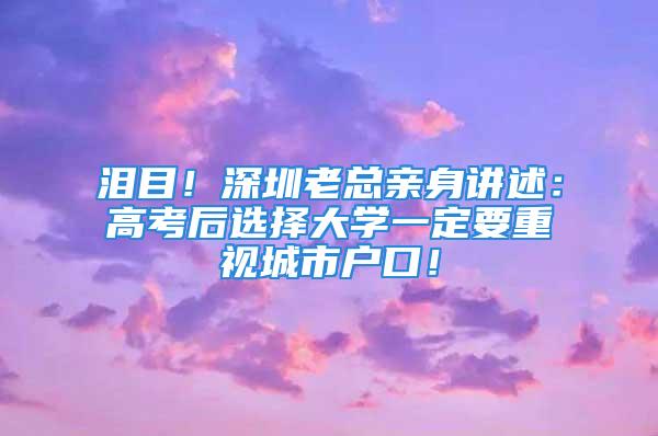 泪目！深圳老总亲身讲述：高考后选择大学一定要重视城市户口！