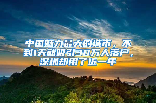 中国魅力最大的城市，不到1天就吸引30万人落户，深圳却用了近一年