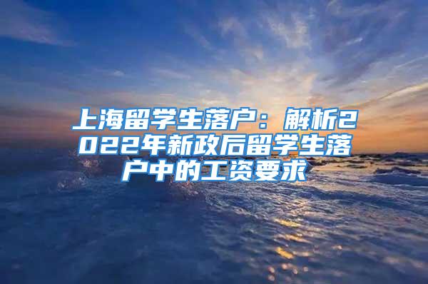 上海留学生落户：解析2022年新政后留学生落户中的工资要求