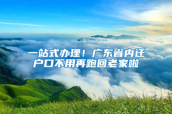 一站式办理！广东省内迁户口不用再跑回老家啦