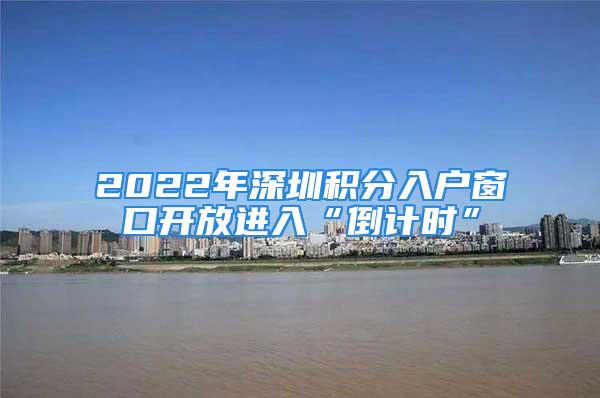 2022年深圳积分入户窗口开放进入“倒计时”