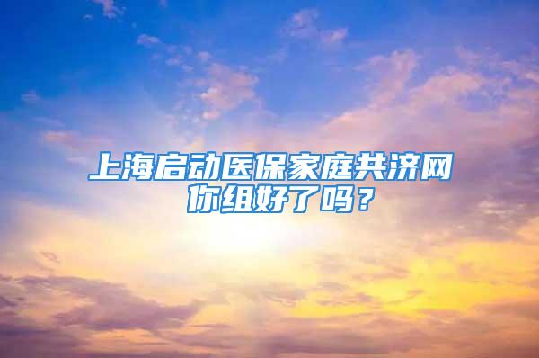 上海启动医保家庭共济网 你组好了吗？