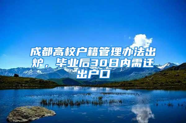 成都高校户籍管理办法出炉，毕业后30日内需迁出户口