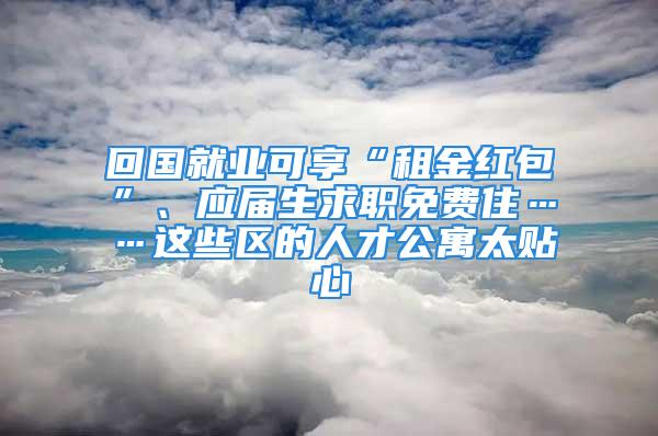 回国就业可享“租金红包”、应届生求职免费住……这些区的人才公寓太贴心