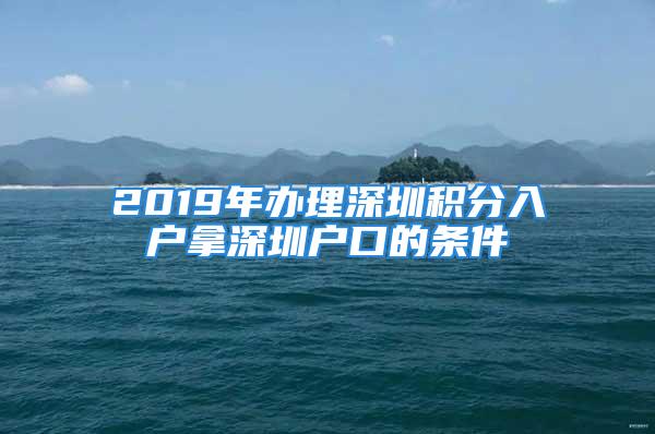 2019年办理深圳积分入户拿深圳户口的条件