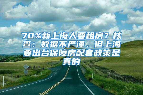 70%新上海人要租房？核查：数据不严谨，但上海要出台保障房配套政策是真的