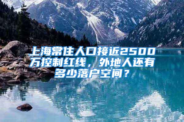 上海常住人口接近2500万控制红线，外地人还有多少落户空间？