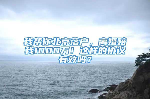 我帮你北京落户，离婚赔我1000万！这样的协议有效吗？