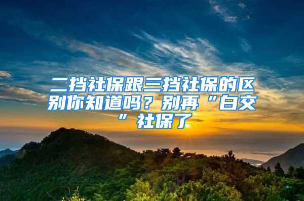 二挡社保跟三挡社保的区别你知道吗？别再“白交”社保了