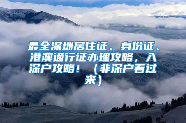 最全深圳居住证、身份证、港澳通行证办理攻略，入深户攻略！（非深户看过来）