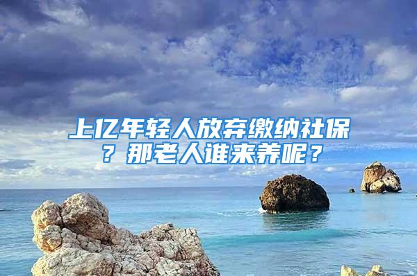 上亿年轻人放弃缴纳社保？那老人谁来养呢？