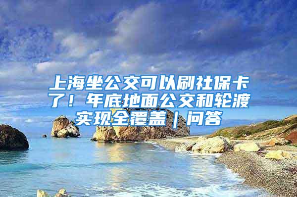 上海坐公交可以刷社保卡了！年底地面公交和轮渡实现全覆盖｜问答