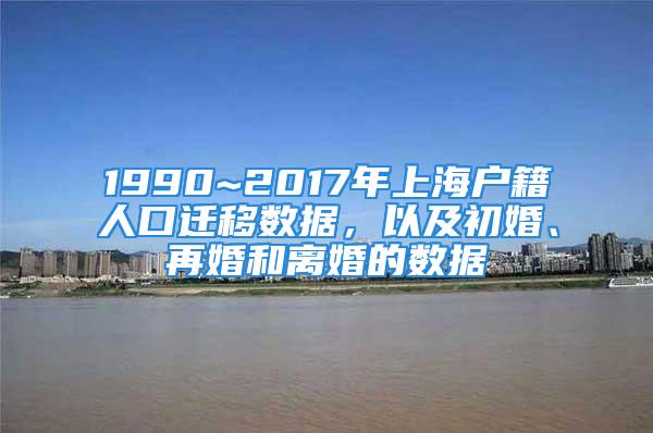 1990~2017年上海户籍人口迁移数据，以及初婚、再婚和离婚的数据