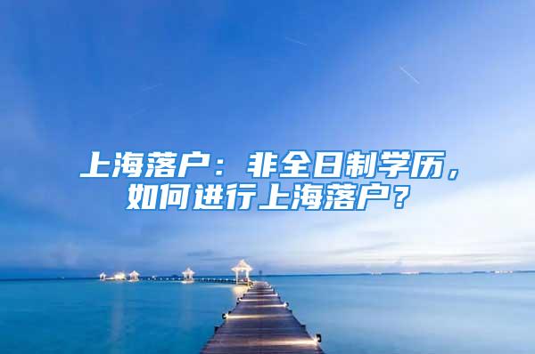 上海落户：非全日制学历，如何进行上海落户？