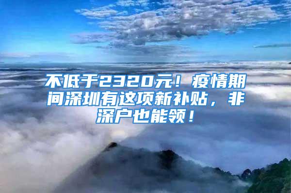 不低于2320元！疫情期间深圳有这项新补贴，非深户也能领！